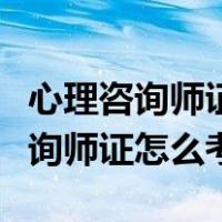 心理咨询师证怎么考取需要什么条件（心理咨询师证怎么考）