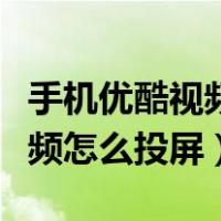 手机优酷视频怎么投屏到电视上（手机优酷视频怎么投屏）