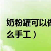 奶粉罐可以做什么手工玩具（奶粉罐可以做什么手工）