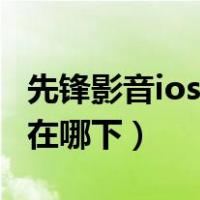 先锋影音ios版在哪下载安装（先锋影音ios版在哪下）