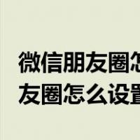 微信朋友圈怎么设置一部分人可以看（微信朋友圈怎么设置）