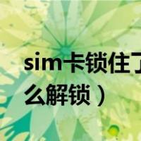 sim卡锁住了怎么解锁不了（sim卡锁住了怎么解锁）