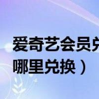 爱奇艺会员兑换码激活入口（爱奇艺兑换码在哪里兑换）