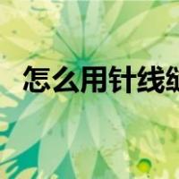 怎么用针线缝衣服（隐形针线缝法步骤图）