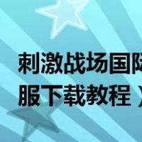 刺激战场国际服下载教程安卓（刺激战场国际服下载教程）