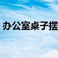 办公室桌子摆放盐田区（办公室桌子摆放图）