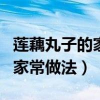 莲藕丸子的家常做法简单又好吃（莲藕丸子的家常做法）