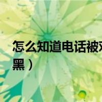 怎么知道电话被对方拉黑或删除了（怎么知道电话被对方拉黑）