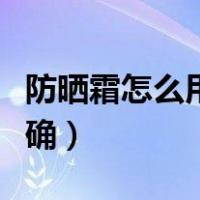 防晒霜怎么用才正确步骤（防晒霜怎么用才正确）