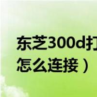 东芝300d打印机共享怎么连接（打印机共享怎么连接）