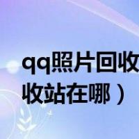 qq照片回收站删掉的还能恢复吗（qq照片回收站在哪）