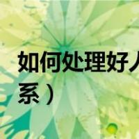 如何处理好人际关系初中（如何处理好人际关系）