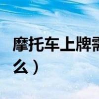 摩托车上牌需要什么证件（摩托车上牌需要什么）