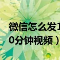 微信怎么发10分钟视频给好友（微信怎么发10分钟视频）