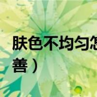 肤色不均匀怎么改善贫血（肤色不均匀怎么改善）