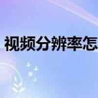 视频分辨率怎么调手机（视频分辨率怎么调）