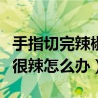 手指切完辣椒后手很辣怎么办（切完辣椒后手很辣怎么办）