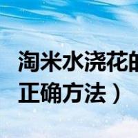 淘米水浇花的正确方法是什么（淘米水浇花的正确方法）