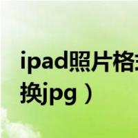 ipad照片格式怎么转换jpg（照片格式怎么转换jpg）