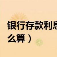 银行存款利息怎么算举例子（银行存款利息怎么算）