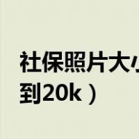 社保照片大小怎么改到20k（照片大小怎么改到20k）