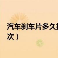 汽车刹车片多久换一次才是最合适的（汽车刹车片多久换一次）