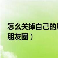 怎么关掉自己的朋友圈但是可以看别人的（怎么关掉自己的朋友圈）