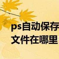 ps自动保存的文件去哪里找（ps自动保存的文件在哪里）