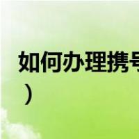 如何办理携号转网到移动（如何办理携号转网）