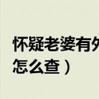 怀疑老婆有外遇怎么查出来（怀疑老婆有外遇怎么查）