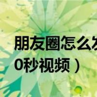 朋友圈怎么发30以上的视频（朋友圈怎么发30秒视频）