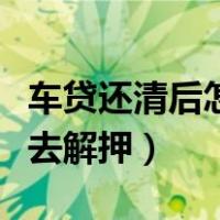 车贷还清后怎样去解押手续（车贷还清后怎样去解押）