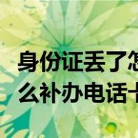 身份证丢了怎么补办电话卡呢（身份证丢了怎么补办电话卡）