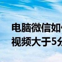 电脑微信如何发送大于1g的文件（微信发送视频大于5分钟）