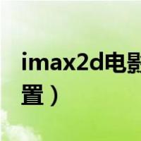 imax2d电影座位最佳位置（电影座位最佳位置）