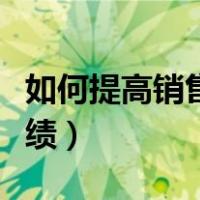 如何提高销售业绩的好方法（如何提高销售业绩）