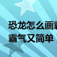 恐龙怎么画霸气又简单(三年级)（恐龙怎么画霸气又简单）