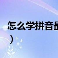 怎么学拼音最快最简单（怎么学拼音最快学会）