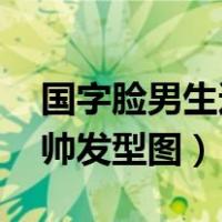 国字脸男生适合的发型 图片（国字脸男生最帅发型图）