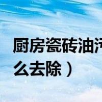 厨房瓷砖油污去除什么最用（厨房瓷砖油污怎么去除）