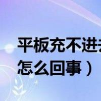 平板充不进去电怎么回事?（平板充不进去电怎么回事）