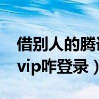 借别人的腾讯vip咋登录电脑（借别人的腾讯vip咋登录）