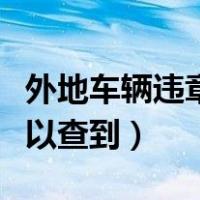 外地车辆违章多久可以查到（车辆违章多久可以查到）