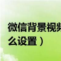 微信背景视频怎么设置永久（微信背景视频怎么设置）