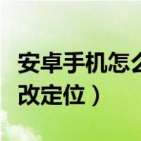 安卓手机怎么修改定位城市（安卓手机怎么修改定位）