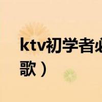 ktv初学者必唱曲目（ktv适合零基础人唱的歌）