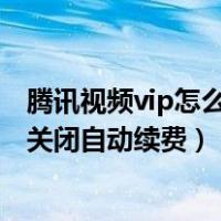 腾讯视频vip怎么关闭自动续费服务功能（腾讯视频vip怎么关闭自动续费）