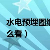 水电预埋图纸怎么看学得快（水电预埋图纸怎么看）