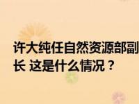 许大纯任自然资源部副部长，徐忠舜任国家消防救援局副局长 这是什么情况？