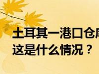 土耳其一港口仓库突发爆炸，至少12人受伤 这是什么情况？